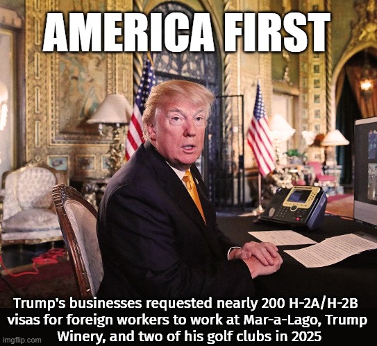 America First! | AMERICA FIRST; Trump's businesses requested nearly 200 H-2A/H-2B 

visas for foreign workers to work at Mar-a-Lago, Trump

 Winery, and two of his golf clubs in 2025 | image tagged in donald trump,america first,foreigner,workers,visa,mar-a-lago | made w/ Imgflip meme maker