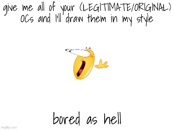 frfr | give me all of your (LEGITIMATE/ORIGINAL) OCs and I'll draw them in my style; bored as hell | image tagged in e | made w/ Imgflip meme maker