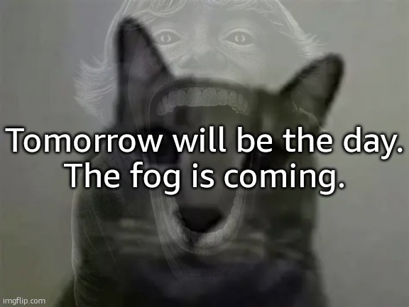 The fog is coming. The fog is coming. The fog is coming. The fog is coming. The fog is coming. The fog is coming. The fog is cum | Tomorrow will be the day.
The fog is coming. | image tagged in ralsei of topic | made w/ Imgflip meme maker