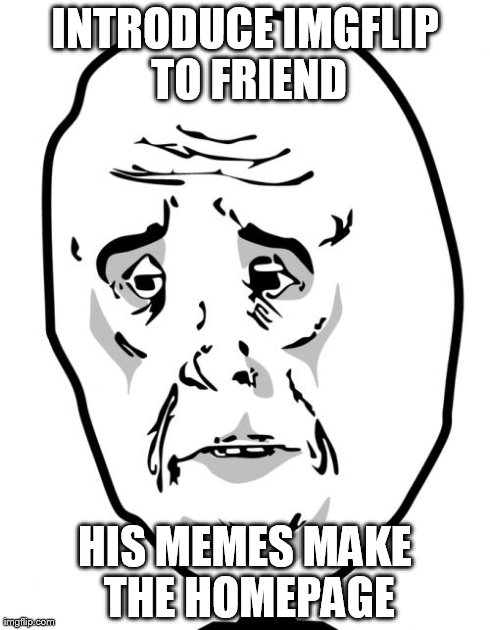 Okay Guy Rage Face 2 Meme | INTRODUCE IMGFLIP TO FRIEND HIS MEMES MAKE THE HOMEPAGE | image tagged in memes,okay guy rage face2 | made w/ Imgflip meme maker