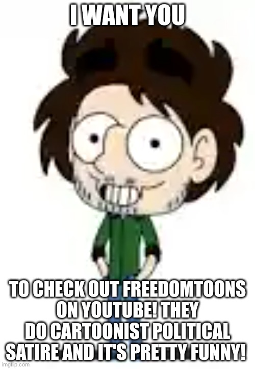 I WANT YOU; TO CHECK OUT FREEDOMTOONS ON YOUTUBE! THEY DO CARTOONIST POLITICAL SATIRE AND IT'S PRETTY FUNNY! | image tagged in stuff | made w/ Imgflip meme maker
