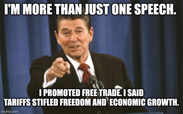 Ronald Reagan | I'M MORE THAN JUST ONE SPEECH. I PROMOTED FREE TRADE. I SAID TARIFFS STIFLED FREEDOM AND  ECONOMIC GROWTH. | image tagged in ronald reagan | made w/ Imgflip meme maker