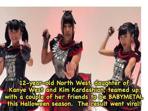 Because who doesn't like BABYMETAL? | 12-year-old North West, daughter of Kanye West and Kim Kardashian, teamed up with a couple of her friends to be BABYMETAL this Halloween season.  The result went viral! | image tagged in babymetal | made w/ Imgflip meme maker