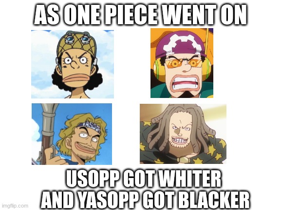 Blank White Template | AS ONE PIECE WENT ON; USOPP GOT WHITER
 AND YASOPP GOT BLACKER | image tagged in blank white template,one piece | made w/ Imgflip meme maker