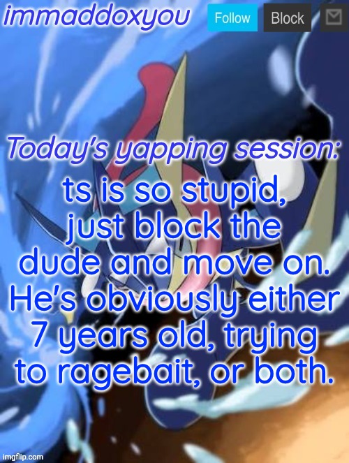 @everyone arguing with the 7-year-old | ts is so stupid, just block the dude and move on. He's obviously either 7 years old, trying to ragebait, or both. | image tagged in immaddoxyou greninja announcement temp 2 0 | made w/ Imgflip meme maker