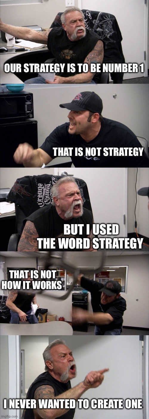 Strategy | OUR STRATEGY IS TO BE NUMBER 1; THAT IS NOT STRATEGY; BUT I USED THE WORD STRATEGY; THAT IS NOT HOW IT WORKS; I NEVER WANTED TO CREATE ONE | image tagged in memes,american chopper argument | made w/ Imgflip meme maker