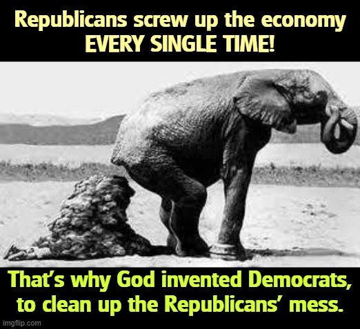 Thank God for Democrats. | Republicans screw up the economy
EVERY SINGLE TIME! That's why God invented Democrats, to clean up the Republicans' mess. | image tagged in elephant poopy,republicans,economy,incompetence,democrats,repair | made w/ Imgflip meme maker