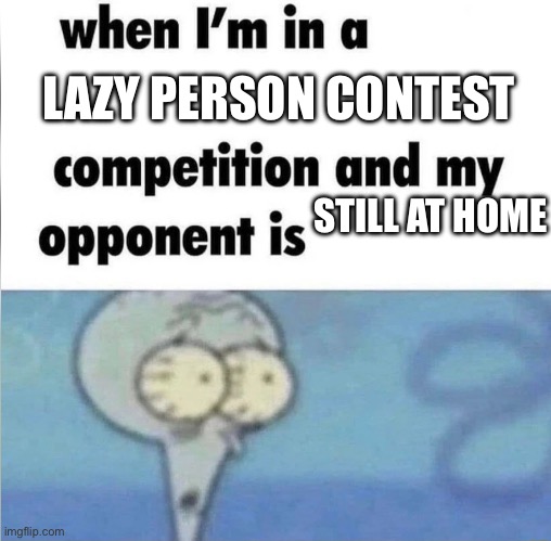 When I’m in a lazy person contest | LAZY PERSON CONTEST; STILL AT HOME | image tagged in whe i'm in a competition and my opponent is | made w/ Imgflip meme maker