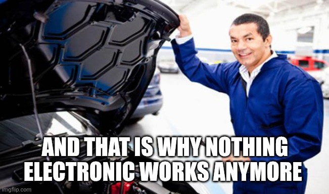 Auto Mechanic | AND THAT IS WHY NOTHING ELECTRONIC WORKS ANYMORE | image tagged in auto mechanic | made w/ Imgflip meme maker