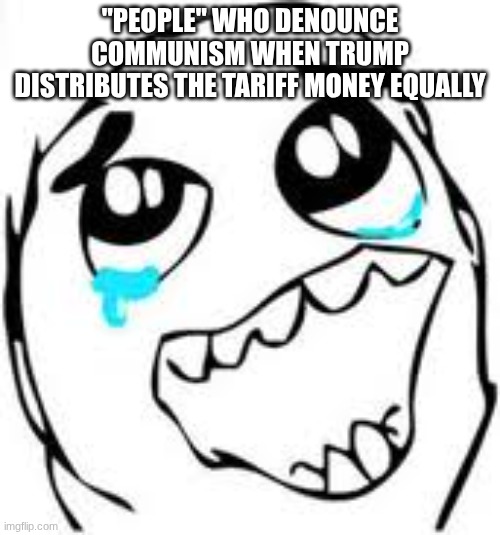 коммунизм растёт в западном полушарии | "PEOPLE" WHO DENOUNCE COMMUNISM WHEN TRUMP DISTRIBUTES THE TARIFF MONEY EQUALLY | image tagged in memes,tears of joy | made w/ Imgflip meme maker