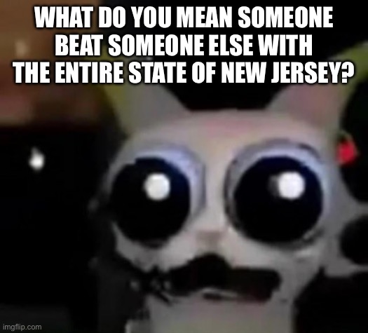 Scared Car | WHAT DO YOU MEAN SOMEONE BEAT SOMEONE ELSE WITH THE ENTIRE STATE OF NEW JERSEY? | image tagged in scared car | made w/ Imgflip meme maker