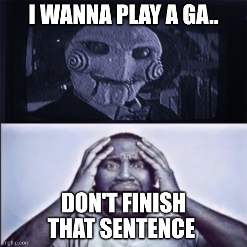 Yo final challenge | I WANNA PLAY A GA.. DON'T FINISH THAT SENTENCE | image tagged in yo final challenge | made w/ Imgflip meme maker