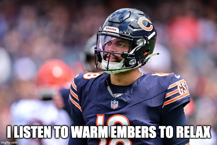 Caleb Williams | I LISTEN TO WARM EMBERS TO RELAX | image tagged in caleb williams | made w/ Imgflip meme maker