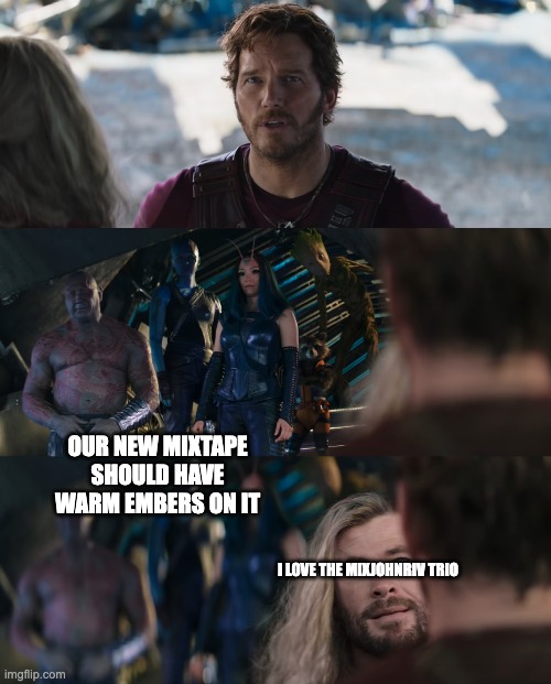 Thor Love and Thunder | OUR NEW MIXTAPE SHOULD HAVE WARM EMBERS ON IT; I LOVE THE MIXJOHNRIV TRIO | image tagged in thor love and thunder | made w/ Imgflip meme maker
