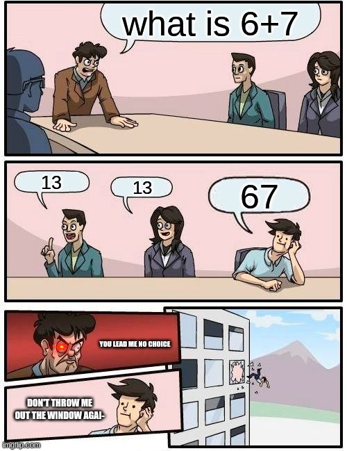 yay | what is 6+7; 13; 13; 67; YOU LEAD ME NO CHOICE; DON'T THROW ME OUT THE WINDOW AGAI- | image tagged in memes,boardroom meeting suggestion | made w/ Imgflip meme maker
