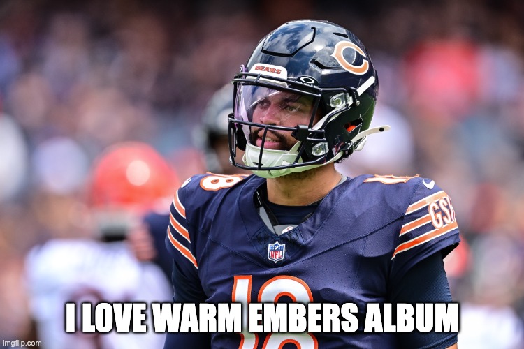 Caleb WIlliams Warm Embers | I LOVE WARM EMBERS ALBUM | image tagged in caleb williams | made w/ Imgflip meme maker