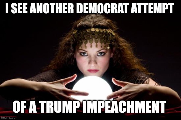 Timing is off | I SEE ANOTHER DEMOCRAT ATTEMPT; OF A TRUMP IMPEACHMENT | image tagged in fortune teller | made w/ Imgflip meme maker