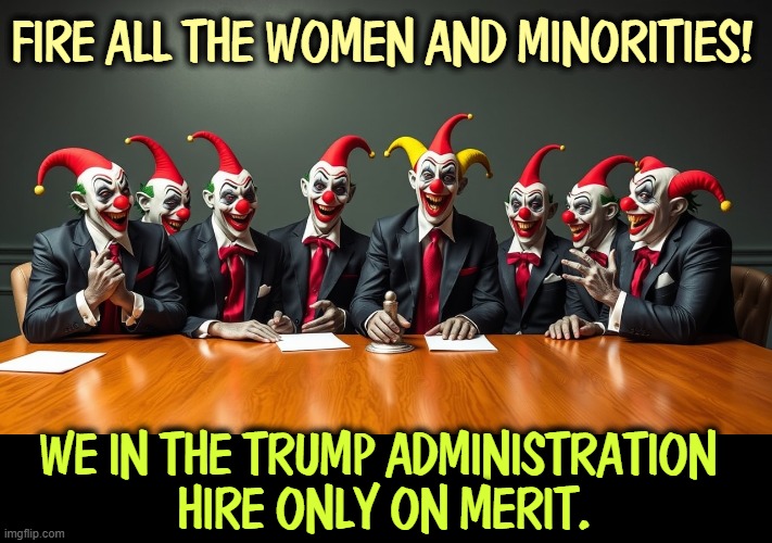 No. | FIRE ALL THE WOMEN AND MINORITIES! WE IN THE TRUMP ADMINISTRATION 
HIRE ONLY ON MERIT. | image tagged in trump,dei,bigotry,incompetence | made w/ Imgflip meme maker