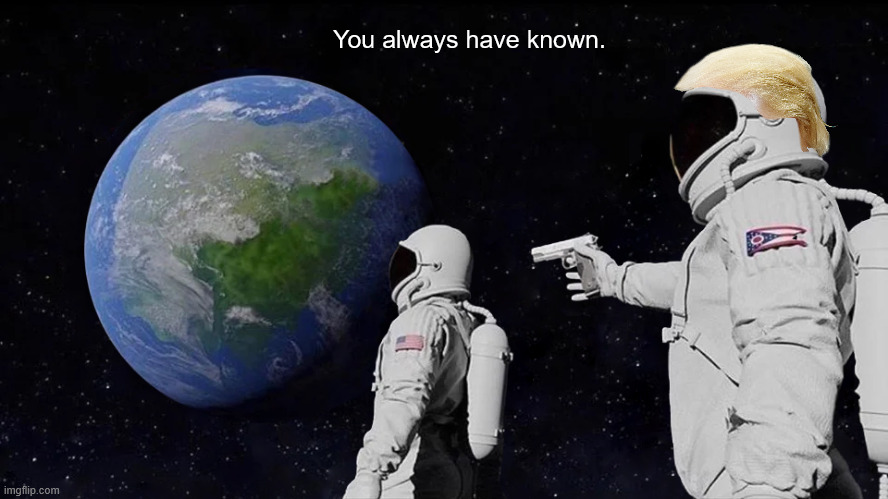 Always Has Been Meme | You always have known. | image tagged in memes,always has been | made w/ Imgflip meme maker