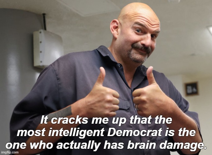 Most Intelligent Democrat | It cracks me up that the most intelligent Democrat is the one who actually has brain damage. | image tagged in fetterman,democrat | made w/ Imgflip meme maker