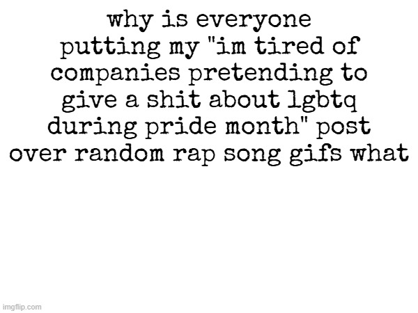 why is everyone putting my "im tired of companies pretending to give a shit about lgbtq during pride month" post over random rap song gifs what | made w/ Imgflip meme maker