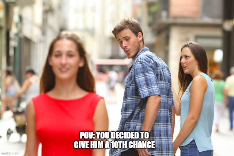 Distracted Boyfriend | POV: YOU DECIDED TO GIVE HIM A 10TH CHANCE | image tagged in memes,distracted boyfriend | made w/ Imgflip meme maker