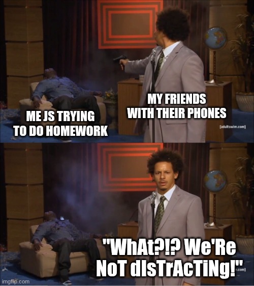 Who Killed Hannibal | MY FRIENDS WITH THEIR PHONES; ME JS TRYING TO DO HOMEWORK; "WhAt?!? We'Re NoT dIsTrAcTiNg!" | image tagged in memes,who killed hannibal | made w/ Imgflip meme maker