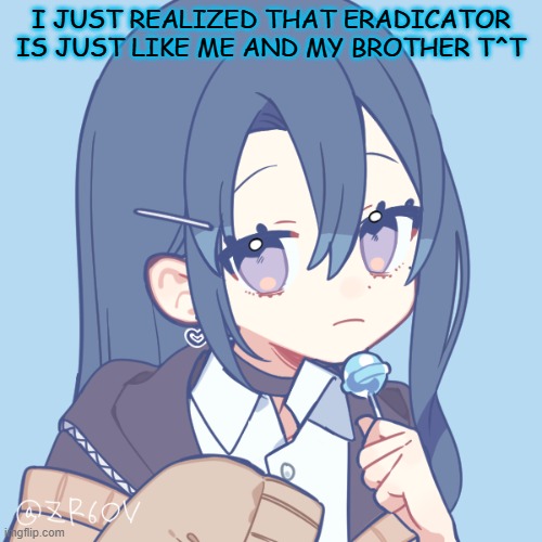 crazy ngl | I JUST REALIZED THAT ERADICATOR IS JUST LIKE ME AND MY BROTHER T^T | image tagged in - shoko - | made w/ Imgflip meme maker