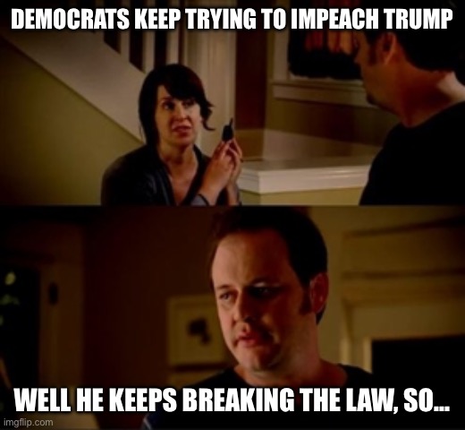 Jake from state farm | DEMOCRATS KEEP TRYING TO IMPEACH TRUMP WELL HE KEEPS BREAKING THE LAW, SO... | image tagged in jake from state farm | made w/ Imgflip meme maker