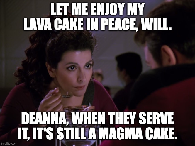 Deanna Troi enjoying Lava Cake | LET ME ENJOY MY LAVA CAKE IN PEACE, WILL. DEANNA, WHEN THEY SERVE IT, IT'S STILL A MAGMA CAKE. | image tagged in deanna troi,counselor troi,star trek the next generation,lava cake | made w/ Imgflip meme maker