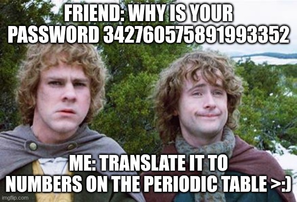 Do it, you'll get why I chose this meme template then | FRIEND: WHY IS YOUR PASSWORD 342760575891993352; ME: TRANSLATE IT TO NUMBERS ON THE PERIODIC TABLE >:) | image tagged in second breakfast | made w/ Imgflip meme maker