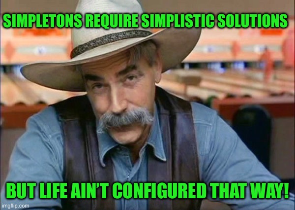 Sam Elliott special kind of stupid | SIMPLETONS REQUIRE SIMPLISTIC SOLUTIONS; BUT LIFE AIN’T CONFIGURED THAT WAY! | image tagged in sam elliott special kind of stupid | made w/ Imgflip meme maker