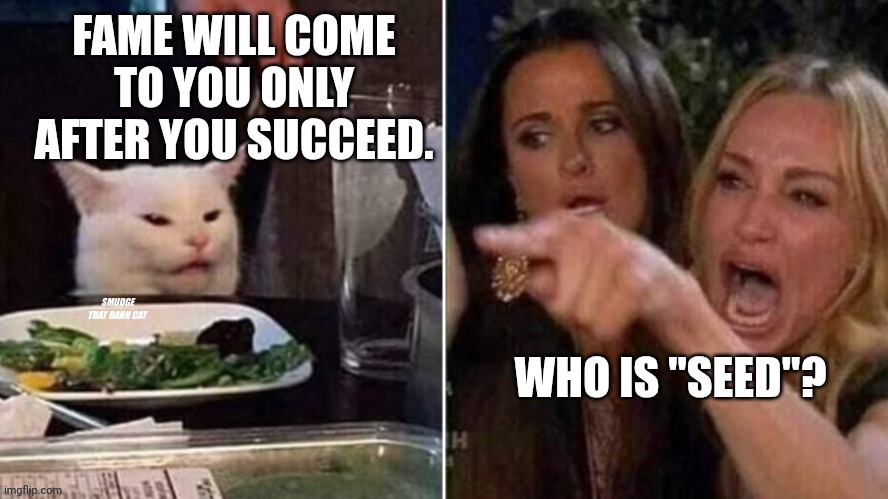 Reverse Smudge that darn cat | FAME WILL COME TO YOU ONLY AFTER YOU SUCCEED. WHO IS "SEED"? | image tagged in reverse smudge that darn cat | made w/ Imgflip meme maker