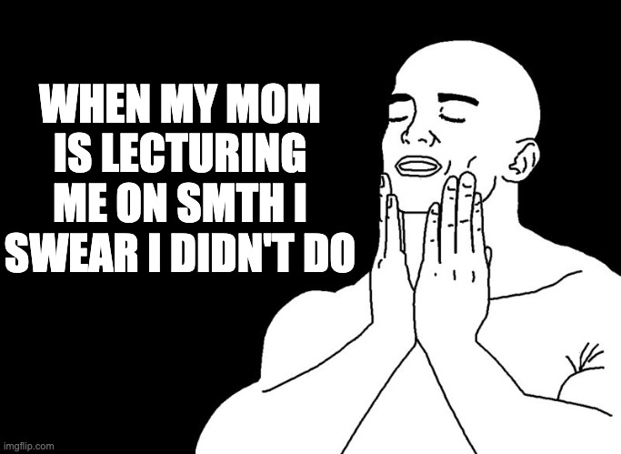 That refreshing meme | WHEN MY MOM IS LECTURING ME ON SMTH I SWEAR I DIDN'T DO | image tagged in that refreshing meme | made w/ Imgflip meme maker