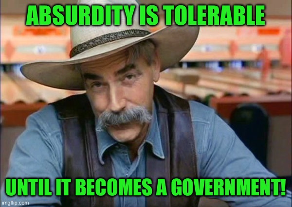 Sam Elliott special kind of stupid | ABSURDITY IS TOLERABLE; UNTIL IT BECOMES A GOVERNMENT! | image tagged in sam elliott special kind of stupid | made w/ Imgflip meme maker