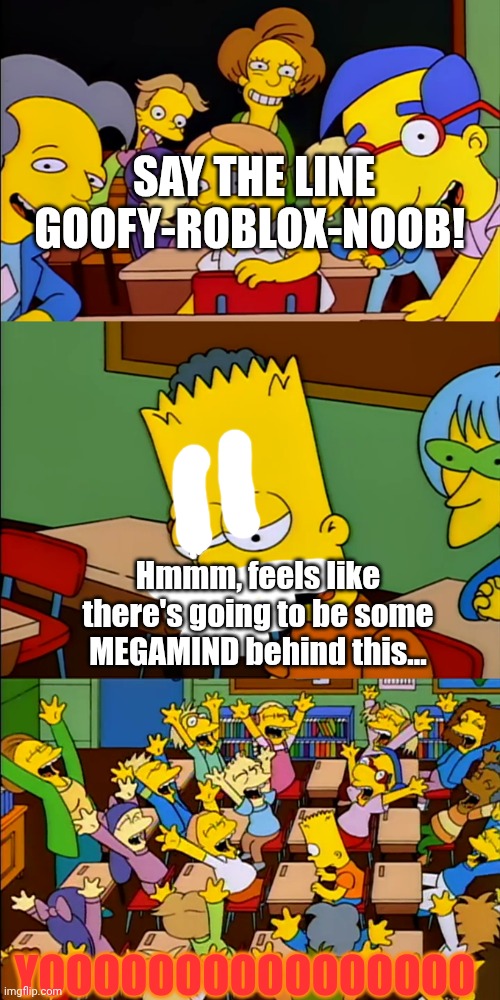 Say the line Bart | SAY THE LINE GOOFY-ROBLOX-NOOB! YOOOOOOOOOOOOOOOO Hmmm, feels like there's going to be some MEGAMIND behind this... | image tagged in say the line bart | made w/ Imgflip meme maker