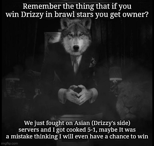 Wolf on a chair | Remember the thing that if you win Drizzy in brawl stars you get owner? We just fought on Asian (Drizzy's side) servers and I got cooked 5-1, maybe It was a mistake thinking I will even have a chance to win | image tagged in wolf on a chair | made w/ Imgflip meme maker