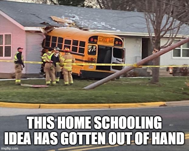 Home schooling has gotten out of hand.   --  funny -- | THIS HOME SCHOOLING IDEA HAS GOTTEN OUT OF HAND | image tagged in funny,humor,school,bus,wreck,play on words | made w/ Imgflip meme maker