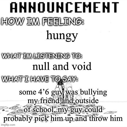 chaos announcment | hungy; null and void; some 4’6 guy was bullying my friend and outside of school, my guy could probably pick him up and throw him | image tagged in chaos announcment | made w/ Imgflip meme maker