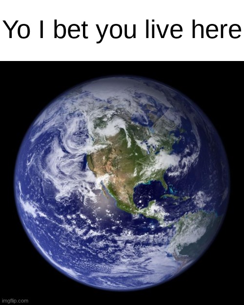 Am I right? | Yo I bet you live here | image tagged in earth | made w/ Imgflip meme maker