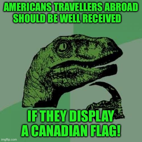Philosoraptor | AMERICANS TRAVELLERS ABROAD SHOULD BE WELL RECEIVED; IF THEY DISPLAY A CANADIAN FLAG! | image tagged in memes,philosoraptor | made w/ Imgflip meme maker