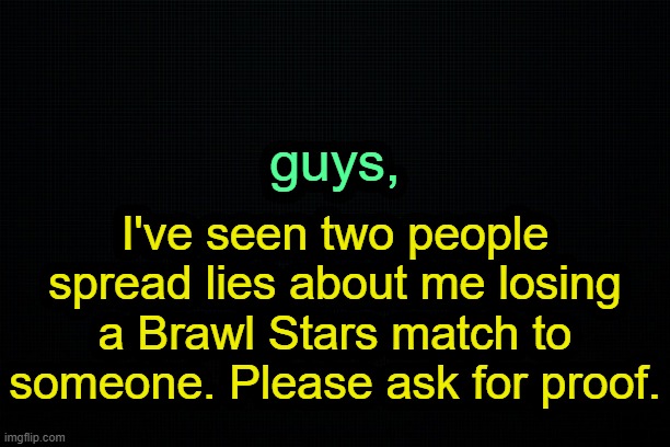. | guys, I've seen two people spread lies about me losing a Brawl Stars match to someone. Please ask for proof. | image tagged in the black | made w/ Imgflip meme maker