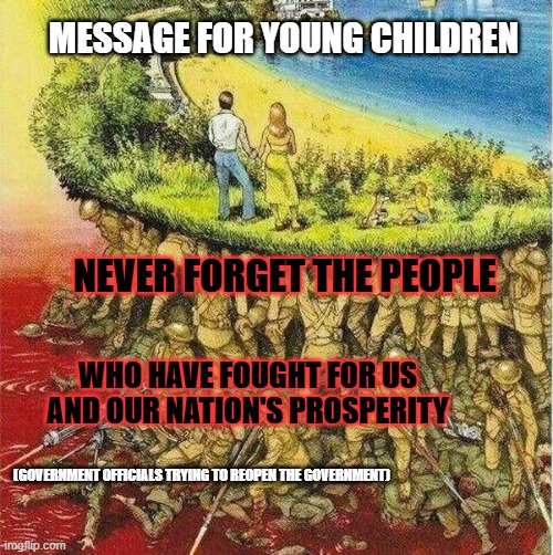 Soldiers hold up society | MESSAGE FOR YOUNG CHILDREN; NEVER FORGET THE PEOPLE; WHO HAVE FOUGHT FOR US AND OUR NATION'S PROSPERITY; (GOVERNMENT OFFICIALS TRYING TO REOPEN THE GOVERNMENT) | image tagged in soldiers hold up society | made w/ Imgflip meme maker
