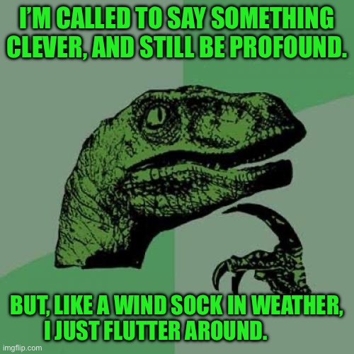Philosoraptor | I’M CALLED TO SAY SOMETHING CLEVER, AND STILL BE PROFOUND. BUT, LIKE A WIND SOCK IN WEATHER, I JUST FLUTTER AROUND. | image tagged in memes,philosoraptor | made w/ Imgflip meme maker