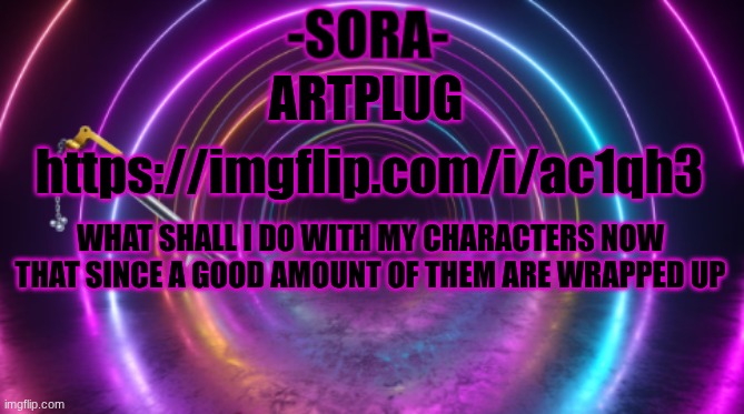 https://imgflip.com/i/ac1qh3 | ARTPLUG; https://imgflip.com/i/ac1qh3; WHAT SHALL I DO WITH MY CHARACTERS NOW THAT SINCE A GOOD AMOUNT OF THEM ARE WRAPPED UP | image tagged in -sora- template | made w/ Imgflip meme maker
