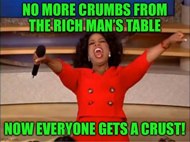 Oprah You Get A Meme | NO MORE CRUMBS FROM THE RICH MAN’S TABLE; NOW EVERYONE GETS A CRUST! | image tagged in memes,oprah you get a | made w/ Imgflip meme maker
