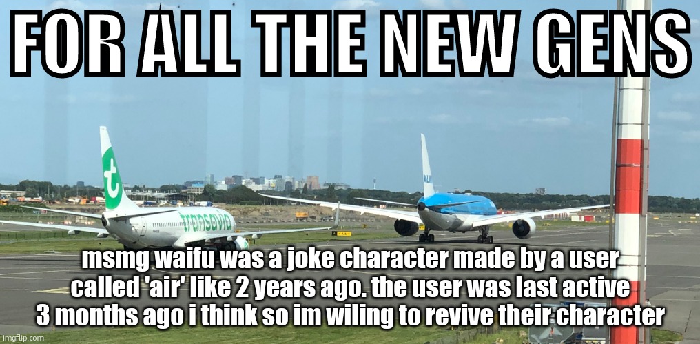 777 walking his nephew, 737 | FOR ALL THE NEW GENS; msmg waifu was a joke character made by a user called 'air' like 2 years ago. the user was last active 3 months ago i think so im wiling to revive their character | image tagged in 777 walking his nephew 737 | made w/ Imgflip meme maker