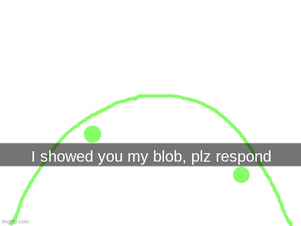 I showed you my blob, plz respond | made w/ Imgflip meme maker