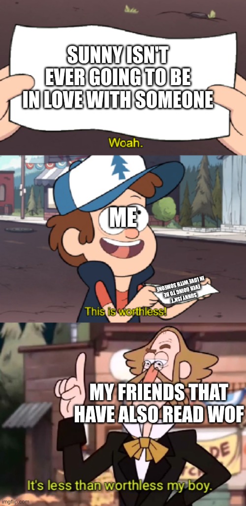 It's less than worthless, my boy. | SUNNY ISN'T EVER GOING TO BE IN LOVE WITH SOMEONE; ME; SUNNY ISN'T EVER GOING TO BE IN LOVE WITH SOMEONE; MY FRIENDS THAT HAVE ALSO READ WOF | image tagged in it's less than worthless my boy,wof | made w/ Imgflip meme maker