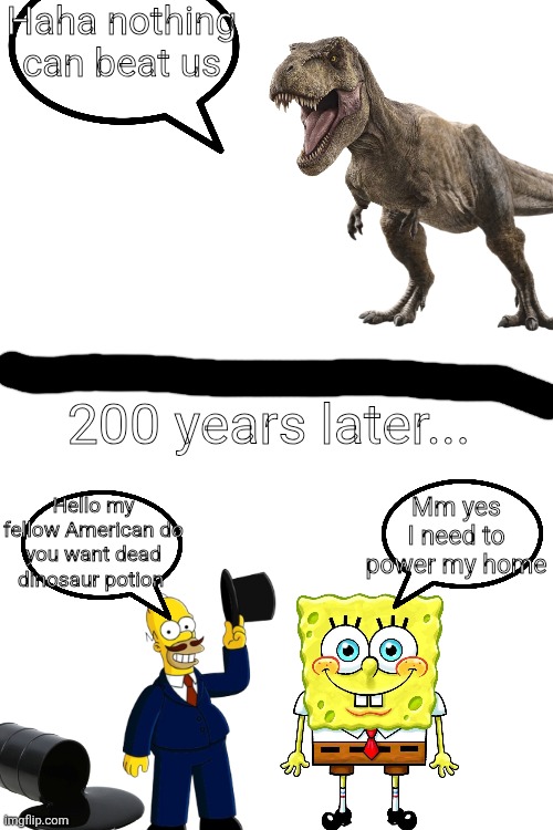 Guh | Haha nothing can beat us; 200 years later... Mm yes I need to power my home; Hello my fellow American do you want dead dinosaur potion | made w/ Imgflip meme maker